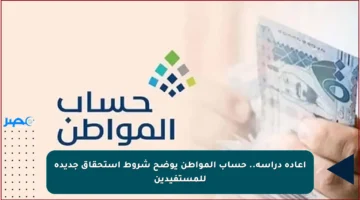 إعادة دراسة.. حساب المواطن يوضح شروط استحقاق جديدة للمستفيدين
